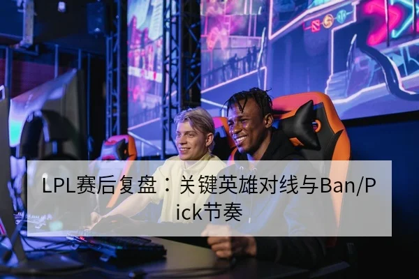 LPL赛后复盘：关键英雄对线与Ban/Pick节奏